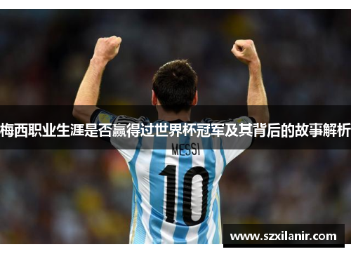 梅西职业生涯是否赢得过世界杯冠军及其背后的故事解析 梅西职业生涯是否赢得过世界杯冠军及其背后的故事解析