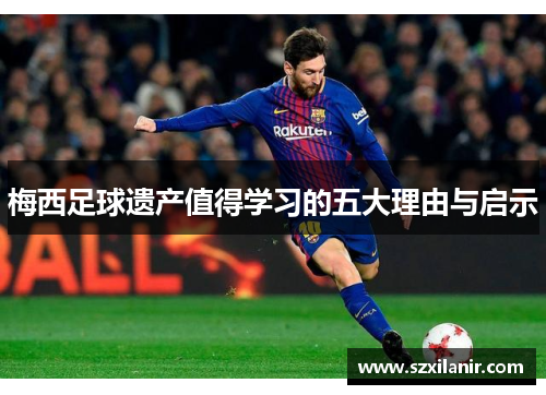 梅西足球遗产值得学习的五大理由与启示